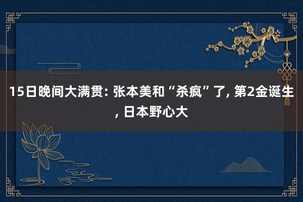 15日晚间大满贯: 张本美和“杀疯”了, 第2金诞生, 日本野心大