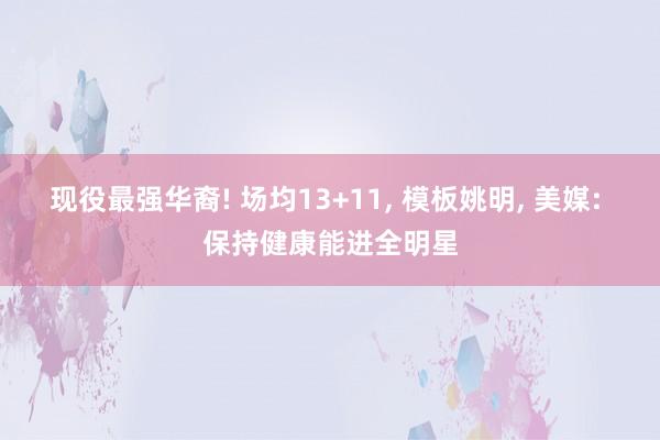 现役最强华裔! 场均13+11, 模板姚明, 美媒: 保持健康能进全明星
