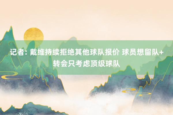 记者: 戴维持续拒绝其他球队报价 球员想留队+转会只考虑顶级球队
