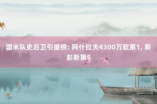 国米队史后卫引援榜: 阿什拉夫4300万欧第1, 斯彭斯第5