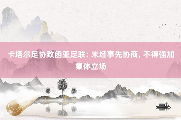 卡塔尔足协致函亚足联: 未经事先协商, 不得强加集体立场