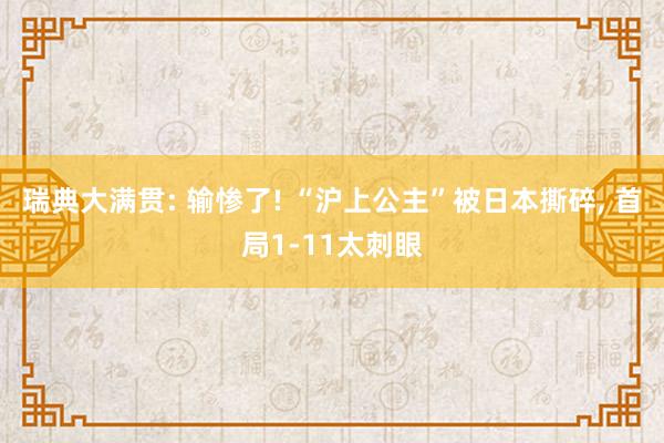瑞典大满贯: 输惨了! “沪上公主”被日本撕碎, 首局1-11太刺眼