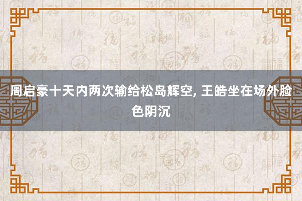 周启豪十天内两次输给松岛辉空, 王皓坐在场外脸色阴沉