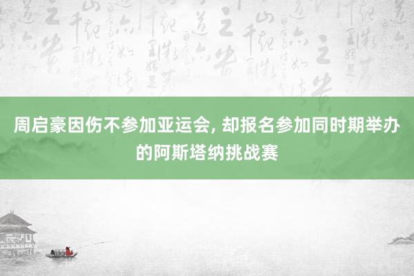 周启豪因伤不参加亚运会, 却报名参加同时期举办的阿斯塔纳挑战赛