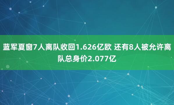 蓝军夏窗7人离队收回1.626亿欧 还有8人被允许离队总身价2.077亿