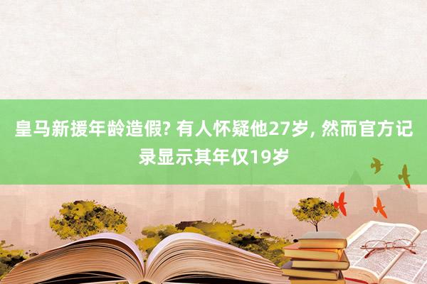 皇马新援年龄造假? 有人怀疑他27岁, 然而官方记录显示其年仅19岁