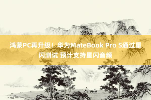 鸿蒙PC再升级！华为MateBook Pro S通过星闪测试 预计支持星闪音频