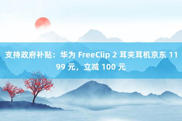 支持政府补贴：华为 FreeClip 2 耳夹耳机京东 1199 元，立减 100 元