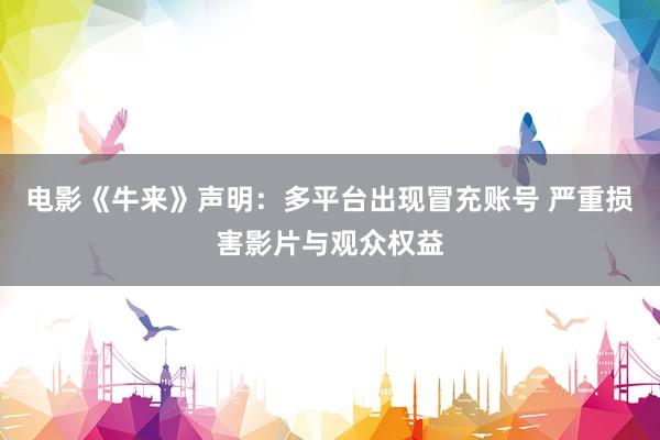 电影《牛来》声明：多平台出现冒充账号 严重损害影片与观众权益