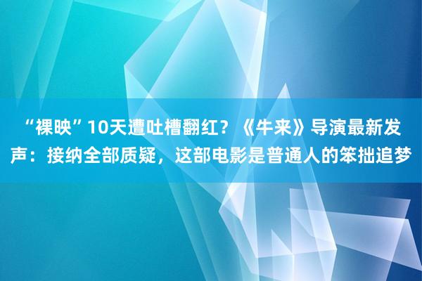 “裸映”10天遭吐槽翻红？《牛来》导演最新发声：接纳全部质疑，这部电影是普通人的笨拙追梦