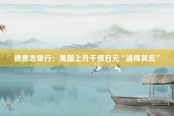 德意志银行：美国上月干预日元“适得其反”