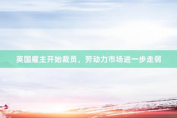 英国雇主开始裁员，劳动力市场进一步走弱
