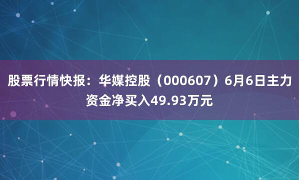股票行情快报：华媒控股（000607）6月6日主力资金净买入49.93万元
