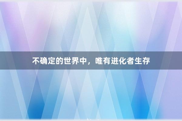 不确定的世界中，唯有进化者生存