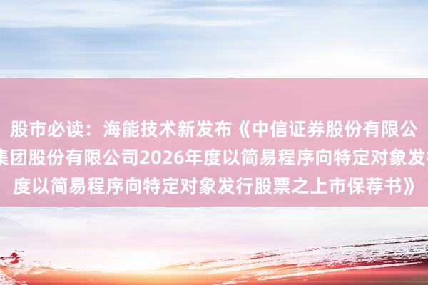 股市必读：海能技术新发布《中信证券股份有限公司关于海能未来技术集团股份有限公司2026年度以简易程序向特定对象发行股票之上市保荐书》