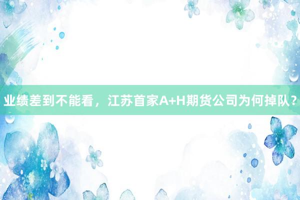 业绩差到不能看，江苏首家A+H期货公司为何掉队？