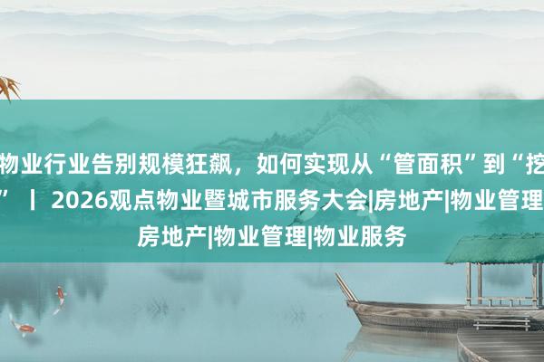 物业行业告别规模狂飙，如何实现从“管面积”到“挖空间价值” 丨 2026观点物业暨城市服务大会|房地产|物业管理|物业服务