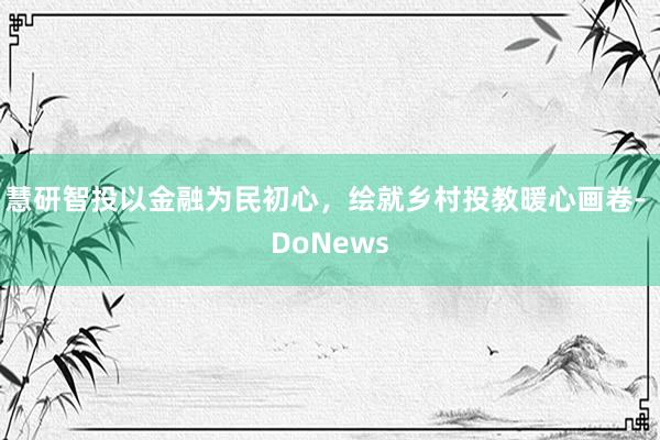 慧研智投以金融为民初心，绘就乡村投教暖心画卷- DoNews