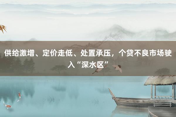 供给激增、定价走低、处置承压，个贷不良市场驶入“深水区”