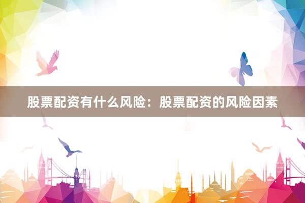 股票配资有什么风险:股票配资的风险因素