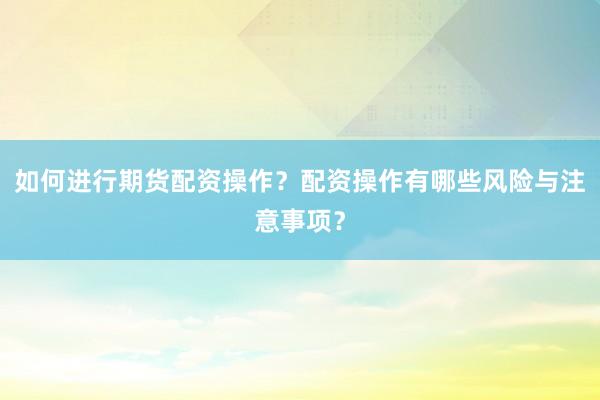 如何进行期货配资操作？配资操作有哪些风险与注意事项？