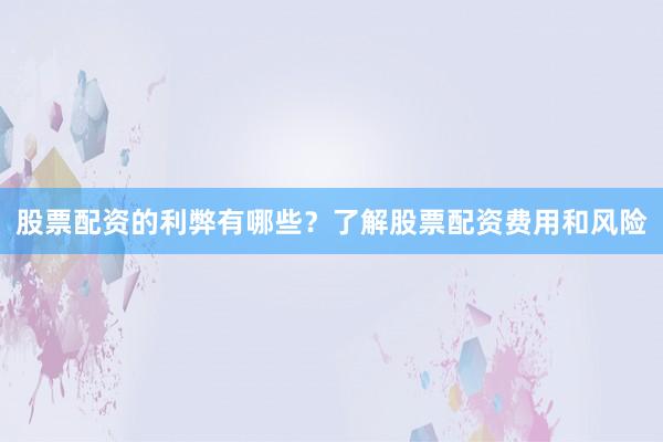 股票配资的利弊有哪些？了解股票配资费用和风险