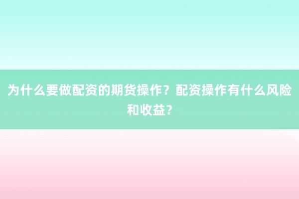 为什么要做配资的期货操作？配资操作有什么风险和收益？
