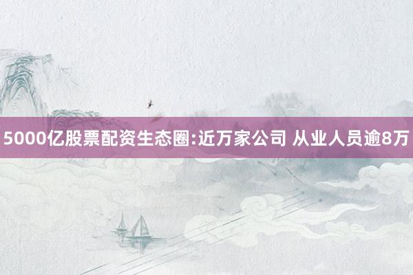 5000亿股票配资生态圈:近万家公司 从业人员逾8万