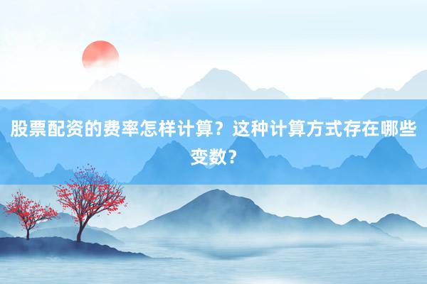 股票配资的费率怎样计算？这种计算方式存在哪些变数？