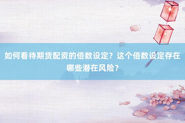 如何看待期货配资的倍数设定？这个倍数设定存在哪些潜在风险？