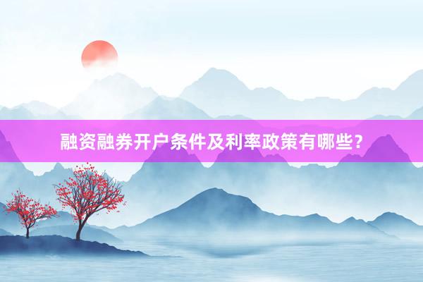 融资融券开户条件及利率政策有哪些？