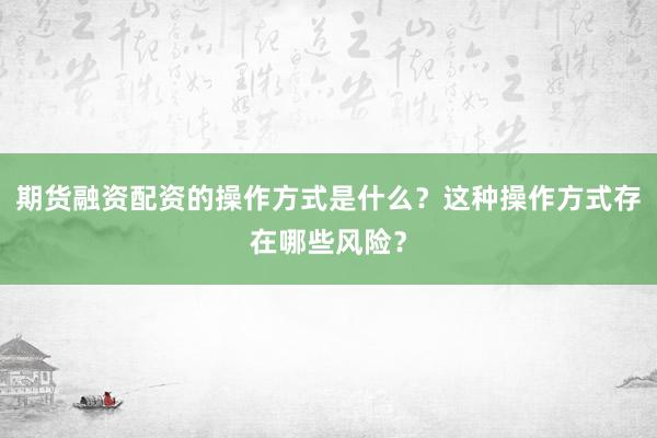 期货融资配资的操作方式是什么？这种操作方式存在哪些风险？
