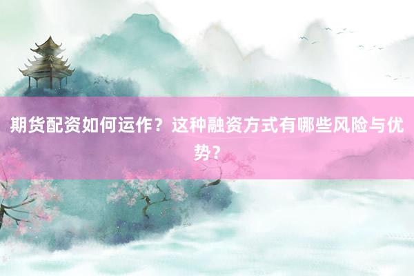 期货配资如何运作？这种融资方式有哪些风险与优势？
