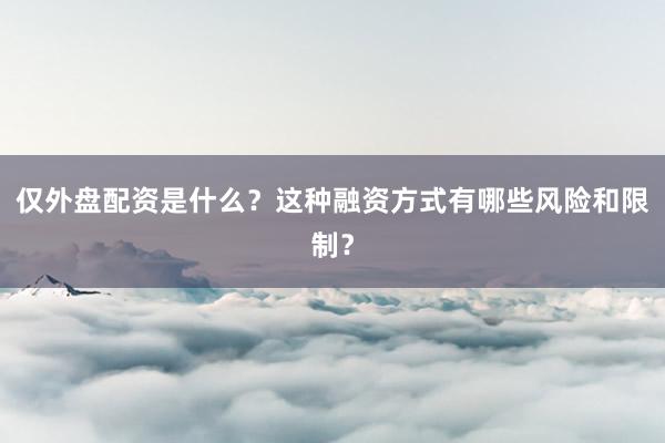 仅外盘配资是什么？这种融资方式有哪些风险和限制？