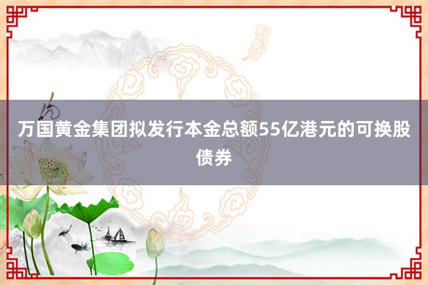 万国黄金集团拟发行本金总额55亿港元的可换股债券