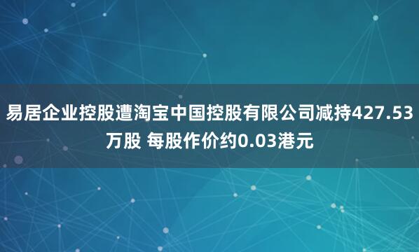 易居企业控股遭淘宝中国控股有限公司减持427.53万股 每股作价约0.03港元