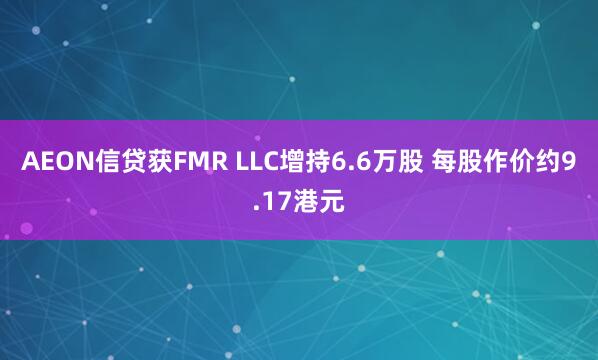 AEON信贷获FMR LLC增持6.6万股 每股作价约9.17港元