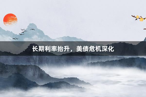 长期利率抬升，美债危机深化