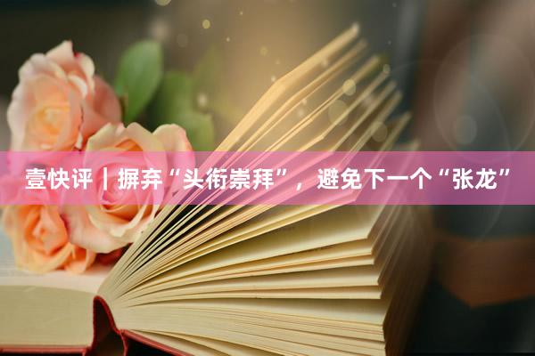 壹快评｜摒弃“头衔崇拜”，避免下一个“张龙”