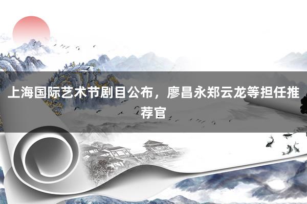 上海国际艺术节剧目公布，廖昌永郑云龙等担任推荐官