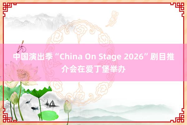 中国演出季“China On Stage 2026”剧目推介会在爱丁堡举办