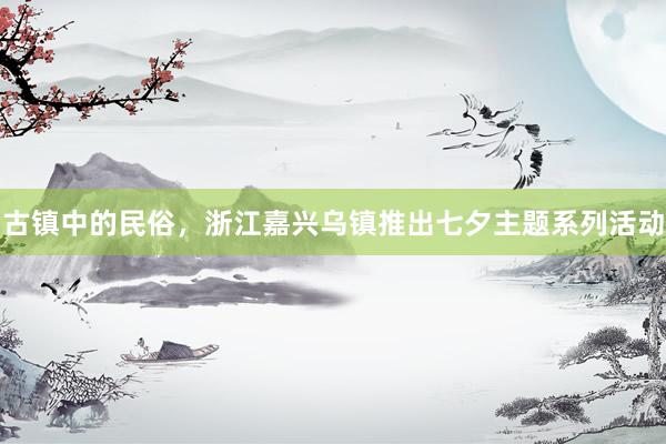 古镇中的民俗，浙江嘉兴乌镇推出七夕主题系列活动