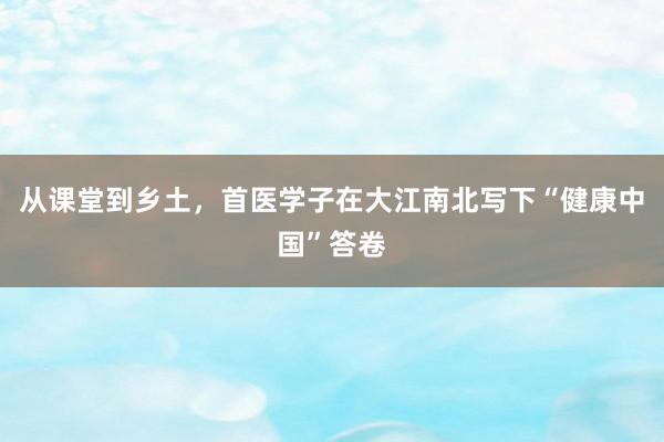 从课堂到乡土，首医学子在大江南北写下“健康中国”答卷
