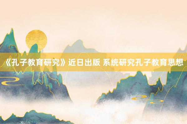 《孔子教育研究》近日出版 系统研究孔子教育思想
