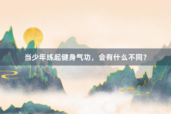当少年练起健身气功，会有什么不同？