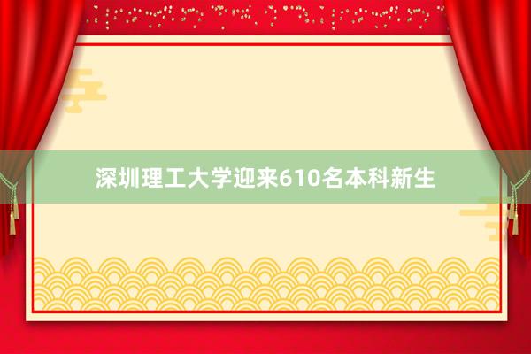 深圳理工大学迎来610名本科新生