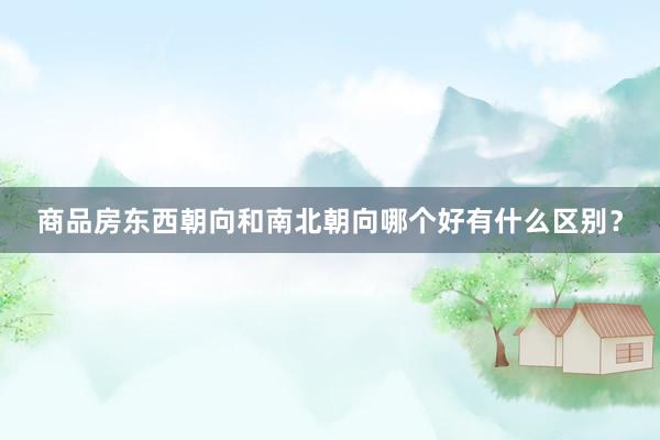 商品房东西朝向和南北朝向哪个好有什么区别？
