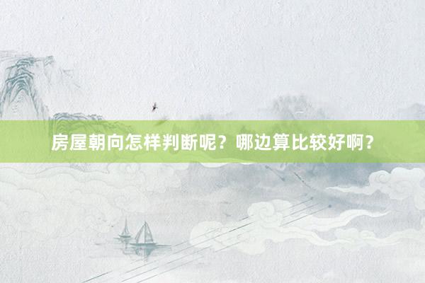 房屋朝向怎样判断呢？哪边算比较好啊？