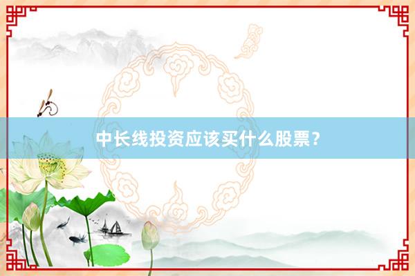 中长线投资应该买什么股票？