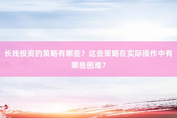 长线投资的策略有哪些？这些策略在实际操作中有哪些困难？